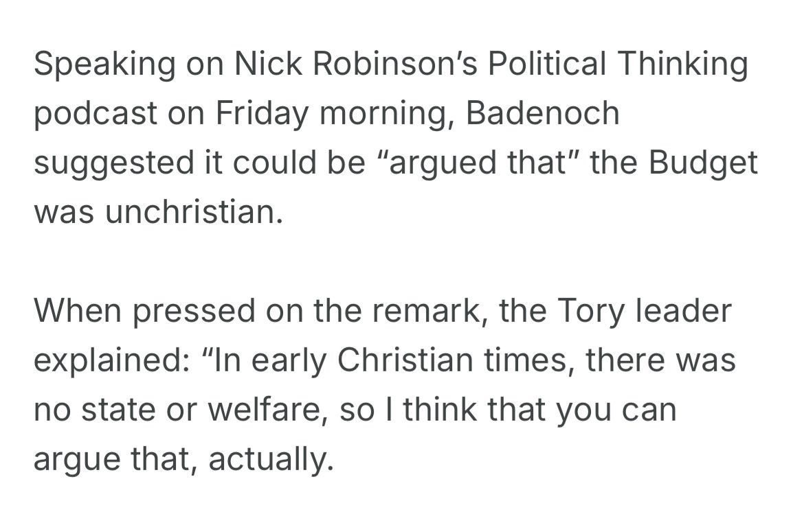 Screenshot of a post that reads "Speaking on Nick Robinson's Political Thinking podcast on Friday morning, Badenoch suggested it could be "argued that" the Budget was unchristian.
When pressed on the remark, the Tory leader explained: "In early Christian times, there was no state or welfare, so I think that you can argue that, actually."